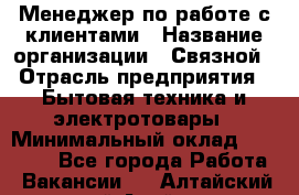 Менеджер по работе с клиентами › Название организации ­ Связной › Отрасль предприятия ­ Бытовая техника и электротовары › Минимальный оклад ­ 32 500 - Все города Работа » Вакансии   . Алтайский край,Алейск г.